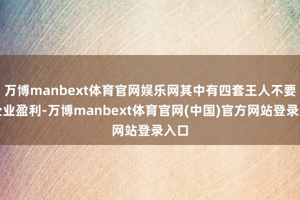 万博manbext体育官网娱乐网其中有四套王人不要求企业盈利-万博manbext体育官网(中国)官方网站登录入口