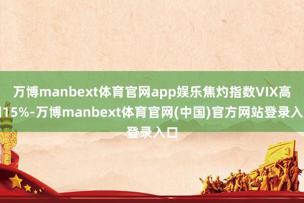 万博manbext体育官网app娱乐焦灼指数VIX高潮15%-万博manbext体育官网(中国)官方网站登录入口