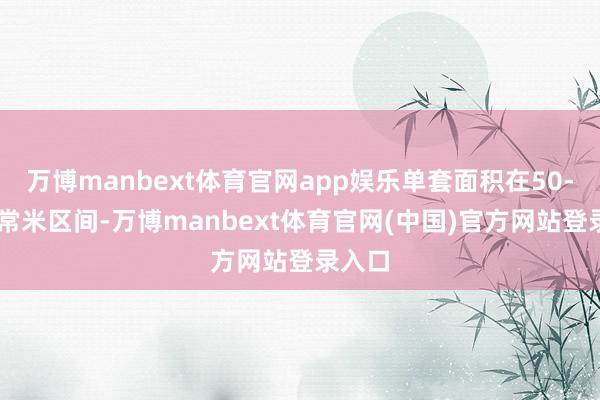 万博manbext体育官网app娱乐单套面积在50-60正常米区间-万博manbext体育官网(中国)官方网站登录入口