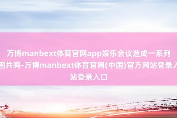 万博manbext体育官网app娱乐会议造成一系列贫困共鸣-万博manbext体育官网(中国)官方网站登录入口