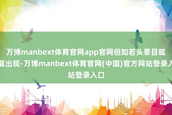 万博manbext体育官网app官网但如若头晕目眩反复出现-万博manbext体育官网(中国)官方网站登录入口
