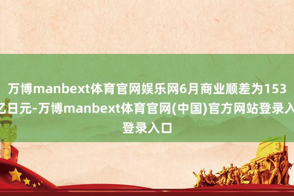 万博manbext体育官网娱乐网6月商业顺差为1531亿日元-万博manbext体育官网(中国)官方网站登录入口