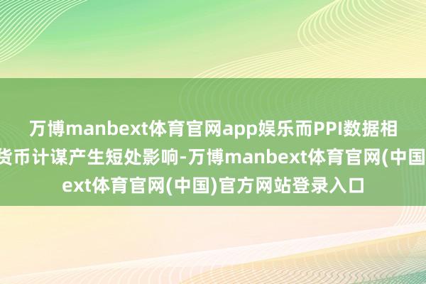 万博manbext体育官网app娱乐而PPI数据相通对好意思联储的货币计谋产生短处影响-万博manbext体育官网(中国)官方网站登录入口