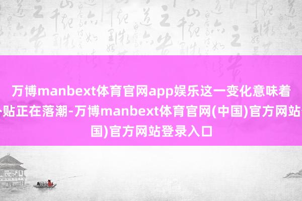 万博manbext体育官网app娱乐这一变化意味着普惠性补贴正在落潮-万博manbext体育官网(中国)官方网站登录入口