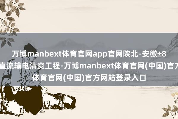 万博manbext体育官网app官网陕北-安徽±800千伏特高压直流输电清爽工程-万博manbext体育官网(中国)官方网站登录入口