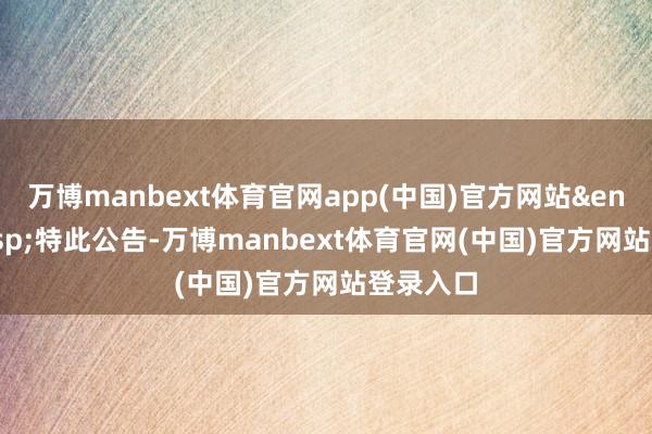 万博manbext体育官网app(中国)官方网站&ensp;&ensp;特此公告-万博manbext体育官网(中国)官方网站登录入口