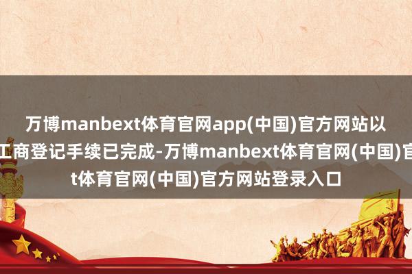 万博manbext体育官网app(中国)官方网站以上关系权属变更工商登记手续已完成-万博manbext体育官网(中国)官方网站登录入口